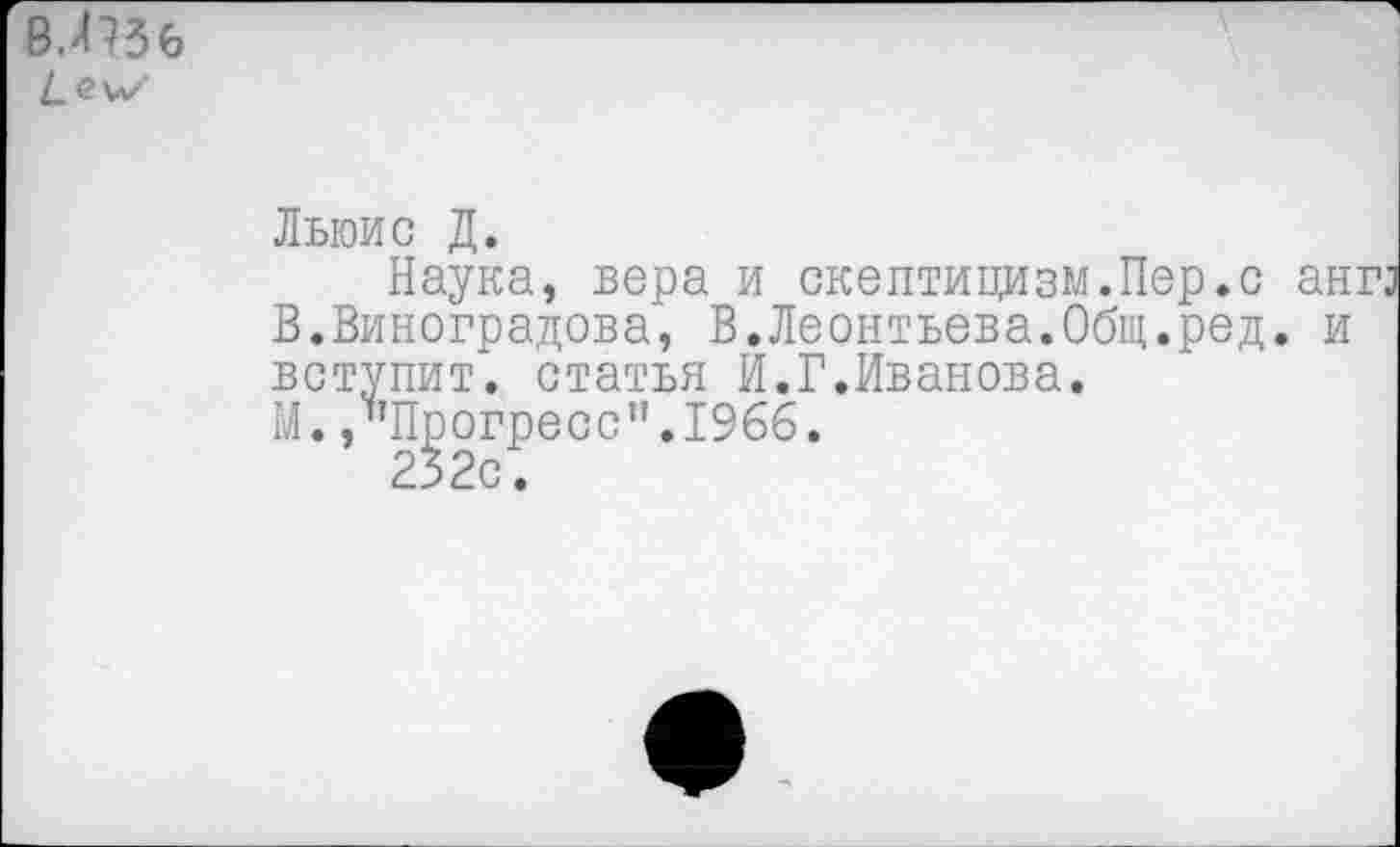 ﻿Льюис Д.
Наука, вера и скептицизм.Пер.с ангз В.Виноградова, В.Леонтьева.Общ.ред. и вступит*, статья И.Г.Иванова.
М. /’Прогресс”.1966.
232с.